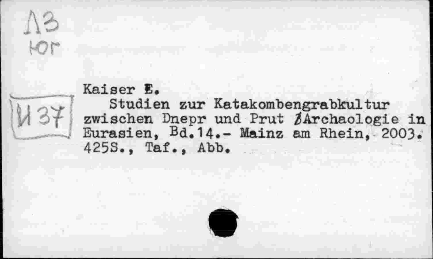 ﻿юг
Kaiser Е.
H I ov Studien zur Katakombengrabkultur pi Oy zwischen Dnepr und Prut /Archäologie in ... Eurasien, Bd.14.- Mainz am Rhein, 2003.
425S., Taf., Abb.